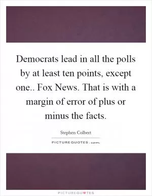 Democrats lead in all the polls by at least ten points, except one.. Fox News. That is with a margin of error of plus or minus the facts Picture Quote #1