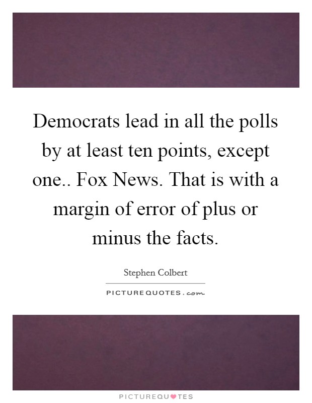 Democrats lead in all the polls by at least ten points, except one.. Fox News. That is with a margin of error of plus or minus the facts Picture Quote #1