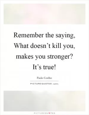 Remember the saying, What doesn’t kill you, makes you stronger? It’s true! Picture Quote #1