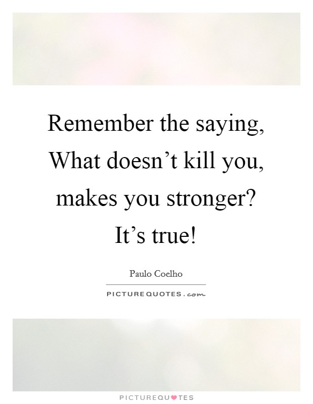 Remember the saying, What doesn't kill you, makes you stronger? It's true! Picture Quote #1