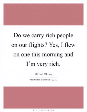 Do we carry rich people on our flights? Yes, I flew on one this morning and I’m very rich Picture Quote #1