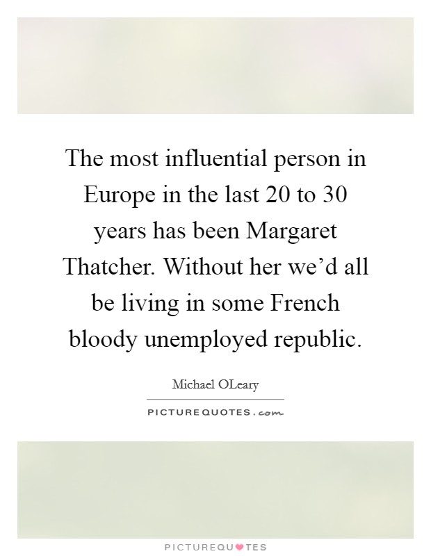 The most influential person in Europe in the last 20 to 30 years has been Margaret Thatcher. Without her we'd all be living in some French bloody unemployed republic Picture Quote #1