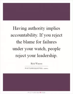 Having authority implies accountability. If you reject the blame for failures under your watch, people reject your leadership Picture Quote #1