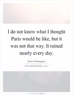 I do not know what I thought Paris would be like, but it was not that way. It rained nearly every day Picture Quote #1