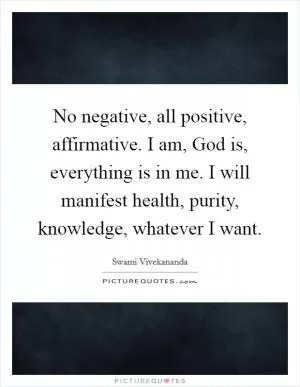 No negative, all positive, affirmative. I am, God is, everything is in me. I will manifest health, purity, knowledge, whatever I want Picture Quote #1