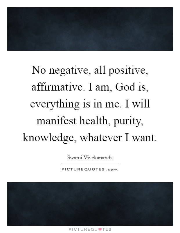 No negative, all positive, affirmative. I am, God is, everything is in me. I will manifest health, purity, knowledge, whatever I want Picture Quote #1