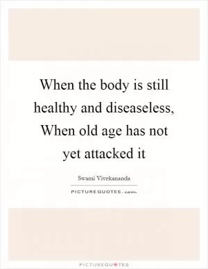 When the body is still healthy and diseaseless, When old age has not yet attacked it Picture Quote #1