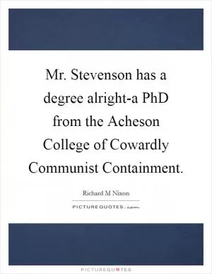 Mr. Stevenson has a degree alright-a PhD from the Acheson College of Cowardly Communist Containment Picture Quote #1