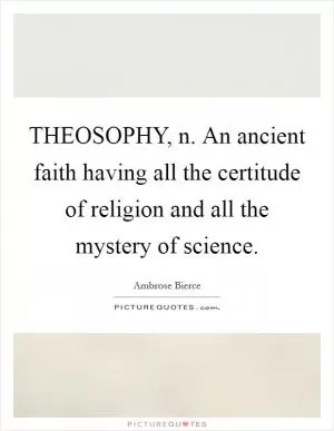 THEOSOPHY, n. An ancient faith having all the certitude of religion and all the mystery of science Picture Quote #1