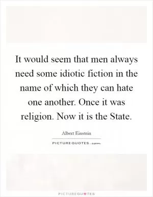 It would seem that men always need some idiotic fiction in the name of which they can hate one another. Once it was religion. Now it is the State Picture Quote #1