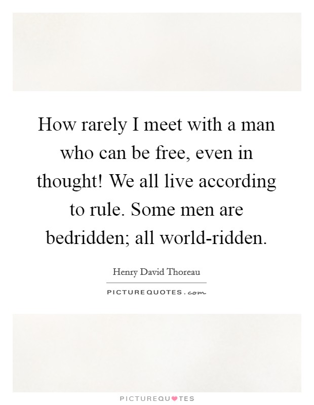 How rarely I meet with a man who can be free, even in thought! We all live according to rule. Some men are bedridden; all world-ridden Picture Quote #1