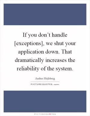 If you don’t handle [exceptions], we shut your application down. That dramatically increases the reliability of the system Picture Quote #1