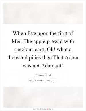 When Eve upon the first of Men The apple press’d with specious cant, Oh! what a thousand pities then That Adam was not Adamant! Picture Quote #1