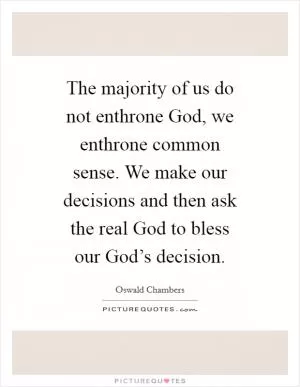 The majority of us do not enthrone God, we enthrone common sense. We make our decisions and then ask the real God to bless our God’s decision Picture Quote #1