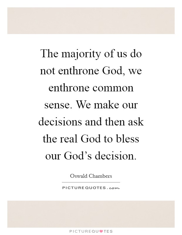The majority of us do not enthrone God, we enthrone common sense. We make our decisions and then ask the real God to bless our God's decision Picture Quote #1