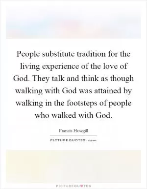 People substitute tradition for the living experience of the love of God. They talk and think as though walking with God was attained by walking in the footsteps of people who walked with God Picture Quote #1