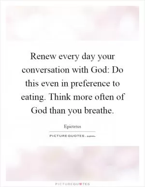 Renew every day your conversation with God: Do this even in preference to eating. Think more often of God than you breathe Picture Quote #1