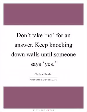 Don’t take ‘no’ for an answer. Keep knocking down walls until someone says ‘yes.’ Picture Quote #1