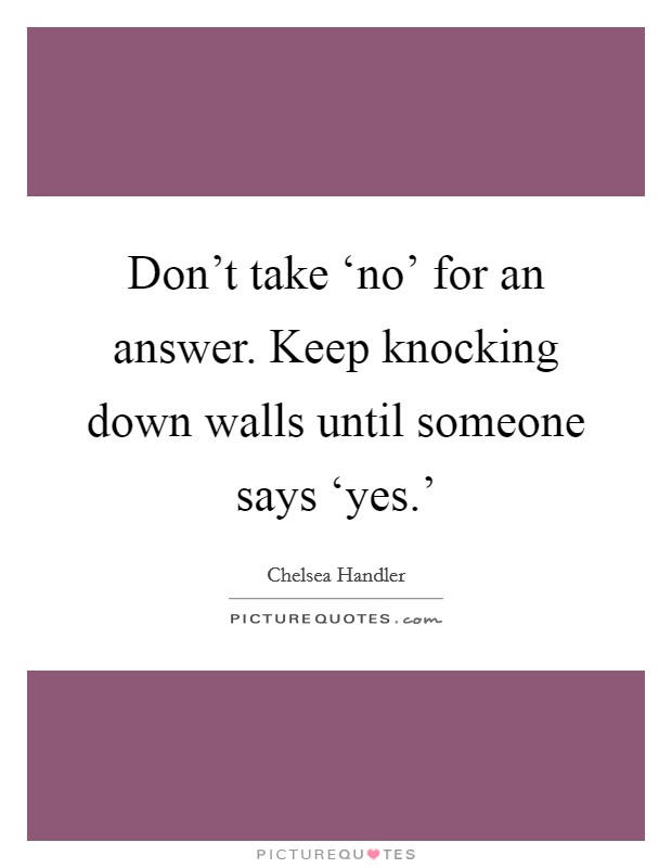 Don't take ‘no' for an answer. Keep knocking down walls until someone says ‘yes.' Picture Quote #1