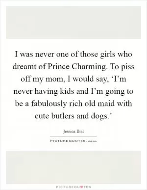 I was never one of those girls who dreamt of Prince Charming. To piss off my mom, I would say, ‘I’m never having kids and I’m going to be a fabulously rich old maid with cute butlers and dogs.’ Picture Quote #1