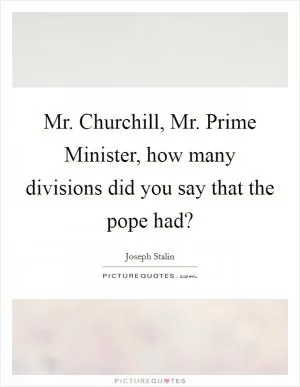 Mr. Churchill, Mr. Prime Minister, how many divisions did you say that the pope had? Picture Quote #1