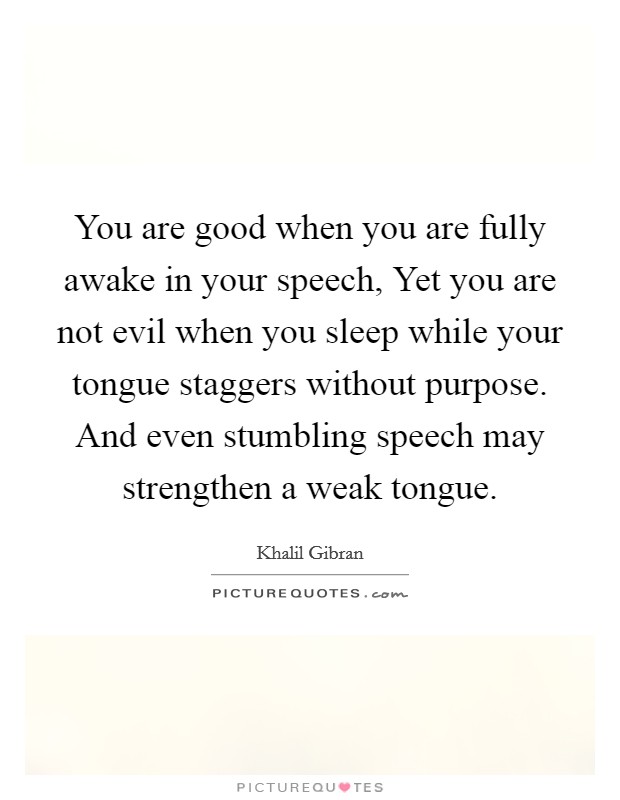 You are good when you are fully awake in your speech, Yet you are not evil when you sleep while your tongue staggers without purpose. And even stumbling speech may strengthen a weak tongue Picture Quote #1