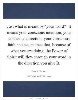 Just what is meant by ‘your word?’ It means your conscious intention, your conscious direction, your conscious faith and acceptance that, because of what you are doing, the Power of Spirit will flow through your word in the direction you give It Picture Quote #1
