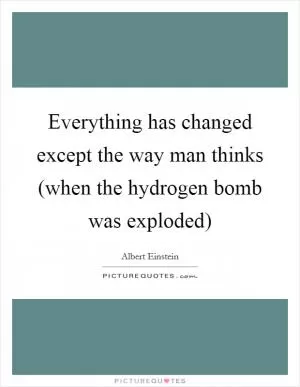 Everything has changed except the way man thinks (when the hydrogen bomb was exploded) Picture Quote #1