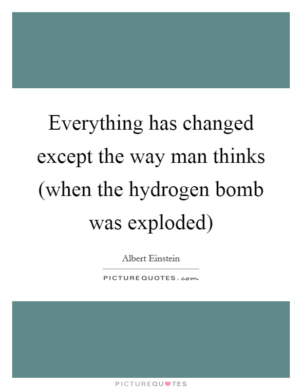 Everything has changed except the way man thinks (when the hydrogen bomb was exploded) Picture Quote #1
