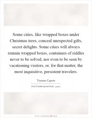 Some cities, like wrapped boxes under Christmas trees, conceal unexpected gifts, secret delights. Some cities will always remain wrapped boxes, containers of riddles never to be solved, nor even to be seen by vacationing visitors, or, for that matter, the most inquisitive, persistent travelers Picture Quote #1