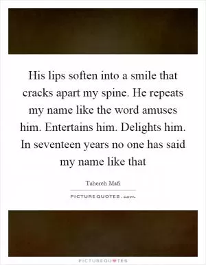 His lips soften into a smile that cracks apart my spine. He repeats my name like the word amuses him. Entertains him. Delights him. In seventeen years no one has said my name like that Picture Quote #1