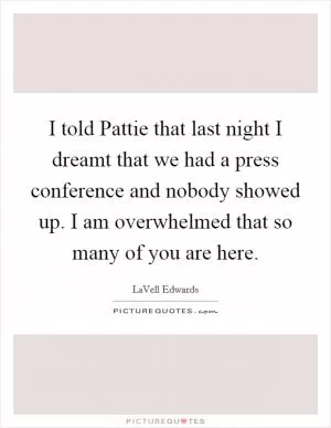 I told Pattie that last night I dreamt that we had a press conference and nobody showed up. I am overwhelmed that so many of you are here Picture Quote #1