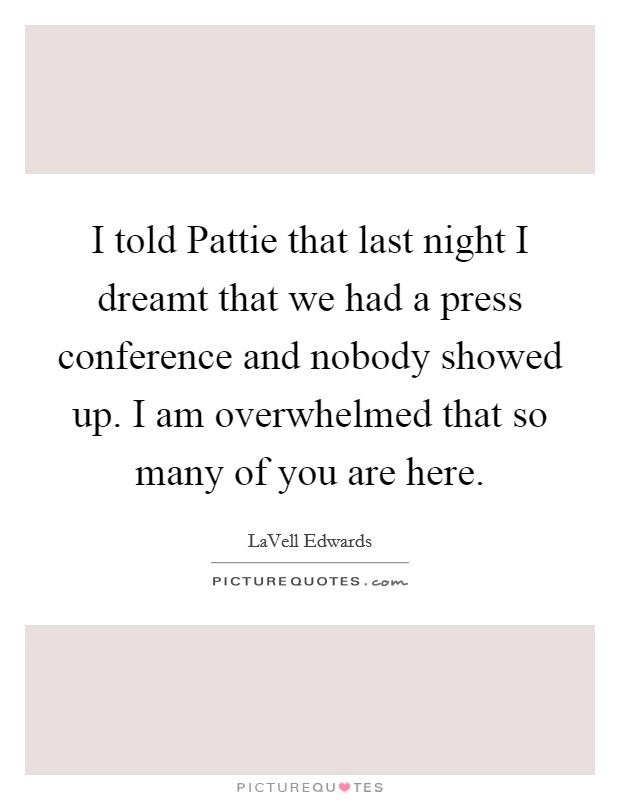 I told Pattie that last night I dreamt that we had a press conference and nobody showed up. I am overwhelmed that so many of you are here Picture Quote #1