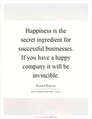 Happiness is the secret ingredient for successful businesses. If you have a happy company it will be invincible Picture Quote #1