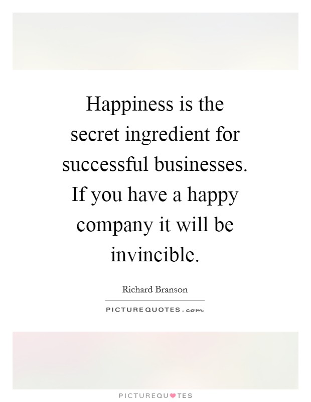 Happiness is the secret ingredient for successful businesses. If you have a happy company it will be invincible Picture Quote #1