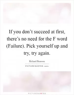 If you don’t succeed at first, there’s no need for the F word (Failure). Pick yourself up and try, try again Picture Quote #1