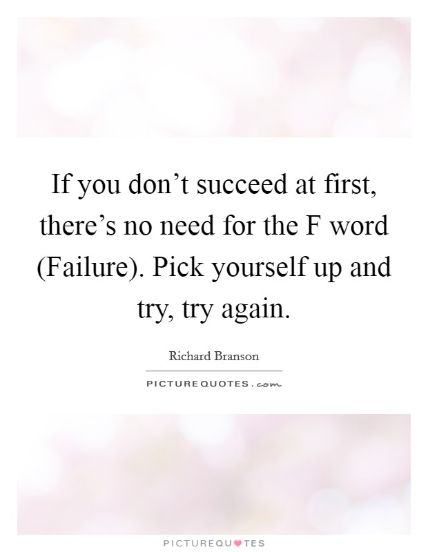 If you don't succeed at first, there's no need for the F word (Failure). Pick yourself up and try, try again Picture Quote #1