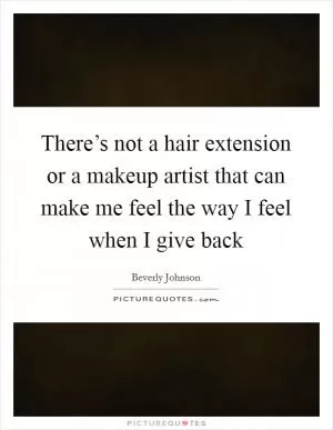 There’s not a hair extension or a makeup artist that can make me feel the way I feel when I give back Picture Quote #1