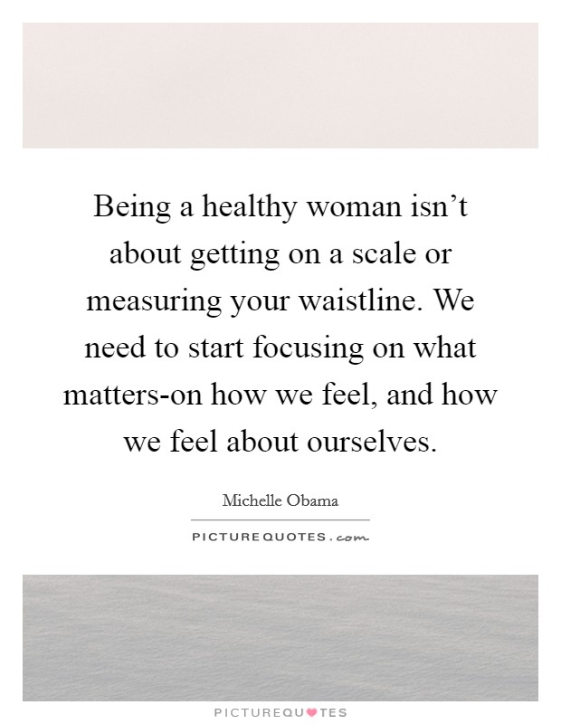 Being a healthy woman isn't about getting on a scale or measuring your waistline. We need to start focusing on what matters-on how we feel, and how we feel about ourselves Picture Quote #1