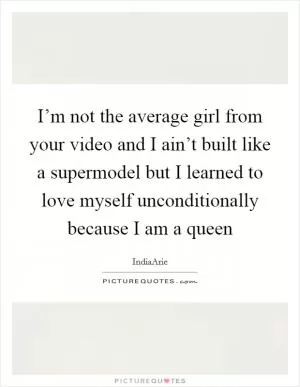 I’m not the average girl from your video and I ain’t built like a supermodel but I learned to love myself unconditionally because I am a queen Picture Quote #1