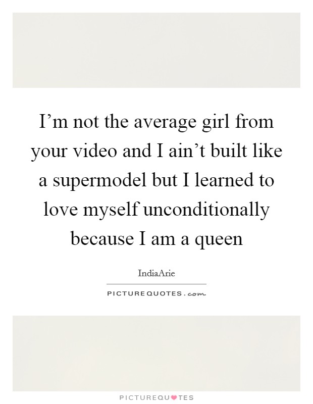 I'm not the average girl from your video and I ain't built like a supermodel but I learned to love myself unconditionally because I am a queen Picture Quote #1