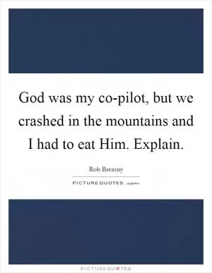 God was my co-pilot, but we crashed in the mountains and I had to eat Him. Explain Picture Quote #1