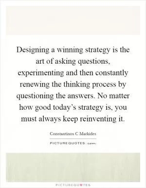 Designing a winning strategy is the art of asking questions, experimenting and then constantly renewing the thinking process by questioning the answers. No matter how good today’s strategy is, you must always keep reinventing it Picture Quote #1