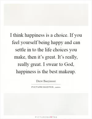 I think happiness is a choice. If you feel yourself being happy and can settle in to the life choices you make, then it’s great. It’s really, really great. I swear to God, happiness is the best makeup Picture Quote #1