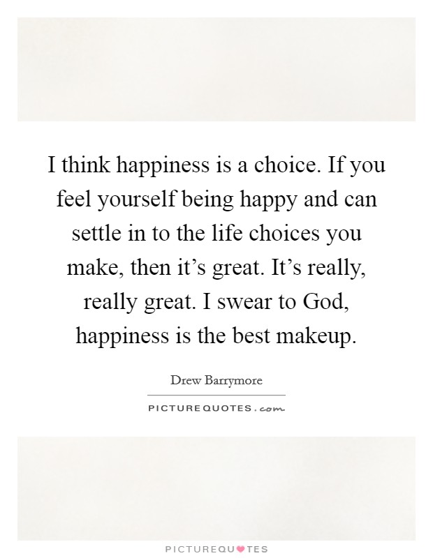 I think happiness is a choice. If you feel yourself being happy and can settle in to the life choices you make, then it's great. It's really, really great. I swear to God, happiness is the best makeup Picture Quote #1
