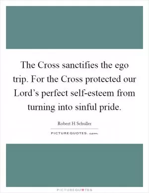 The Cross sanctifies the ego trip. For the Cross protected our Lord’s perfect self-esteem from turning into sinful pride Picture Quote #1
