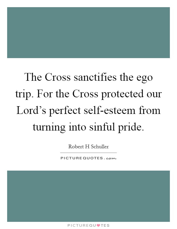 The Cross sanctifies the ego trip. For the Cross protected our Lord's perfect self-esteem from turning into sinful pride Picture Quote #1