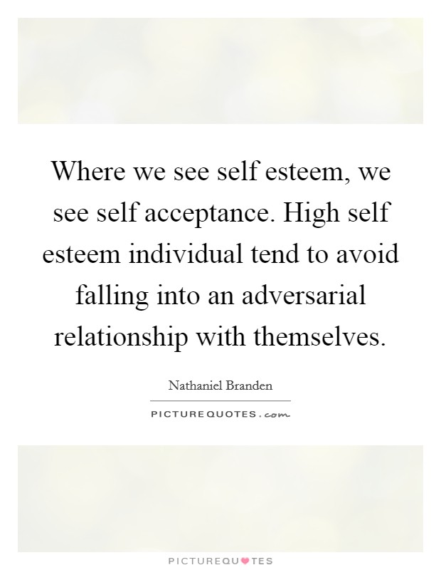 Where we see self esteem, we see self acceptance. High self esteem individual tend to avoid falling into an adversarial relationship with themselves Picture Quote #1