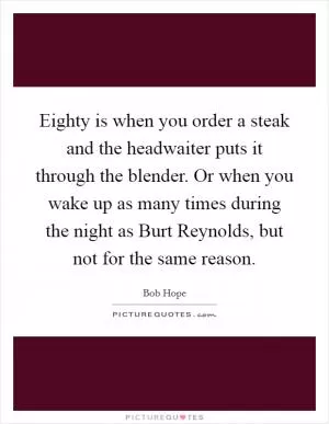 Eighty is when you order a steak and the headwaiter puts it through the blender. Or when you wake up as many times during the night as Burt Reynolds, but not for the same reason Picture Quote #1