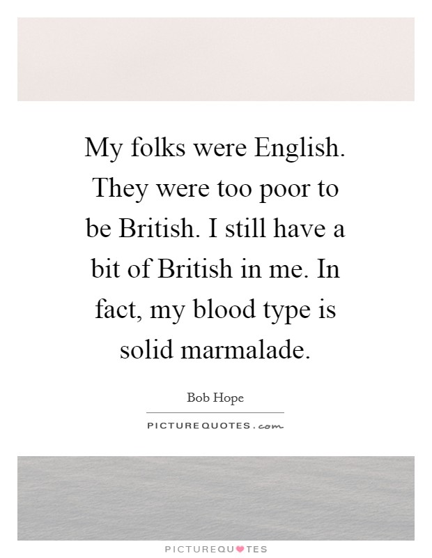 My folks were English. They were too poor to be British. I still have a bit of British in me. In fact, my blood type is solid marmalade Picture Quote #1